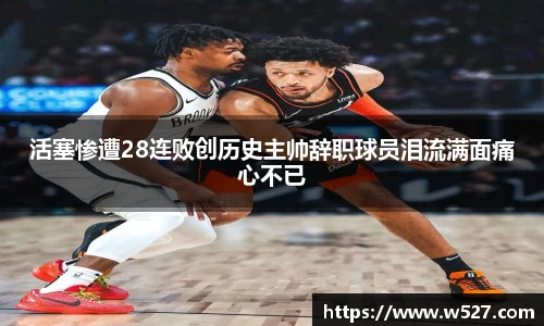 活塞惨遭28连败创历史主帅辞职球员泪流满面痛心不已
