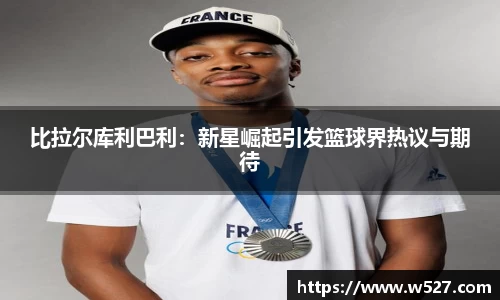 比拉尔库利巴利：新星崛起引发篮球界热议与期待