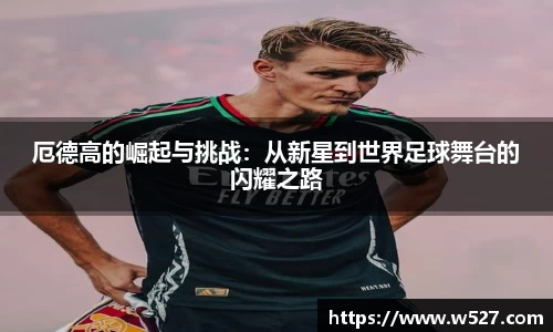 厄德高的崛起与挑战：从新星到世界足球舞台的闪耀之路
