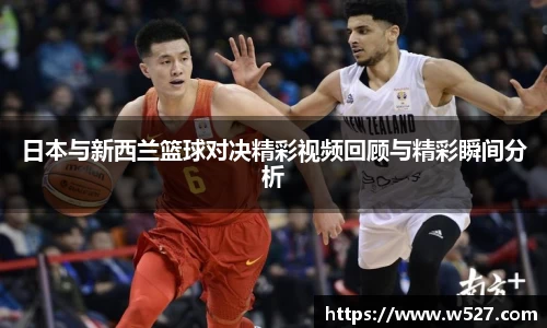日本与新西兰篮球对决精彩视频回顾与精彩瞬间分析