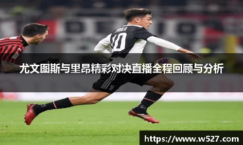尤文图斯与里昂精彩对决直播全程回顾与分析