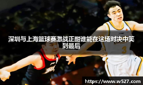 深圳与上海篮球赛激战正酣谁能在这场对决中笑到最后